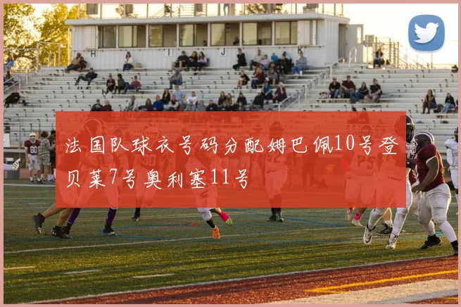 法国队球衣号码分配姆巴佩10号登贝莱7号奥利塞11号