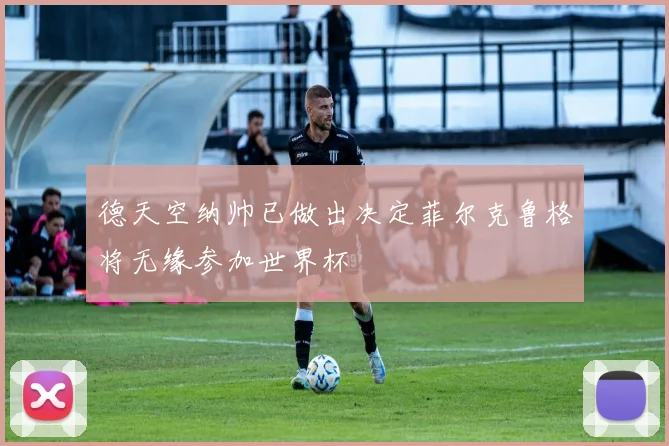 德天空纳帅已做出决定菲尔克鲁格将无缘参加世界杯