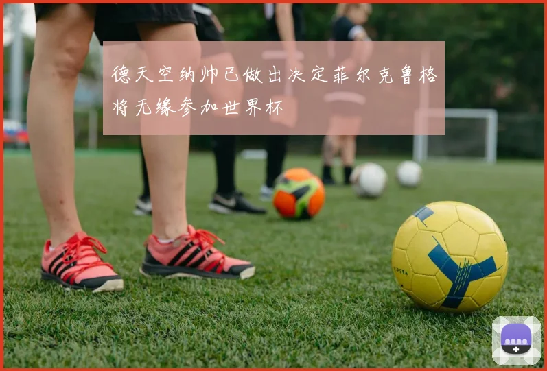 德天空纳帅已做出决定菲尔克鲁格将无缘参加世界杯