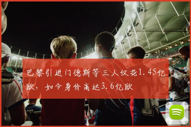 巴黎引进门德斯等三人仅花1.45亿欧，如今身价高达3.6亿欧